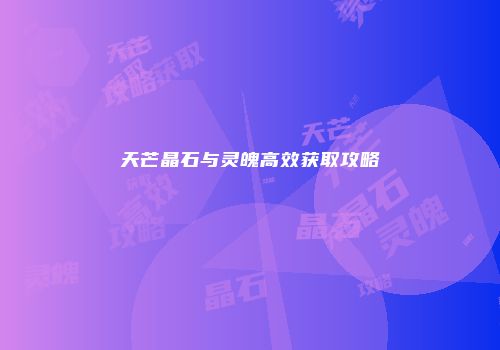 天芒晶石与灵魄高效获取攻略