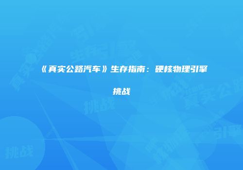 《真实公路汽车》生存指南：硬核物理引擎挑战