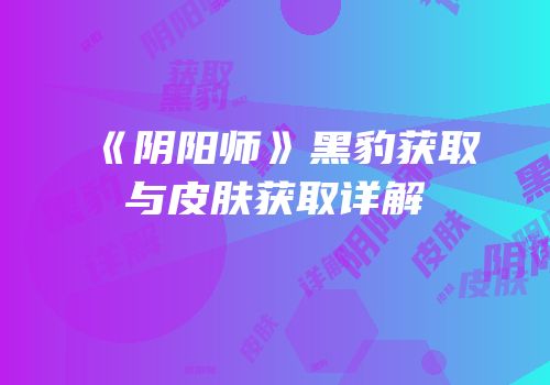 《阴阳师》黑豹获取与皮肤获取详解