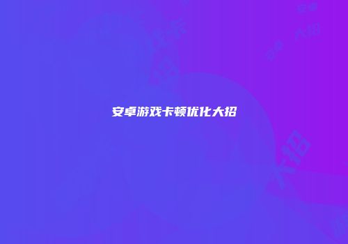 安卓游戏卡顿优化大招