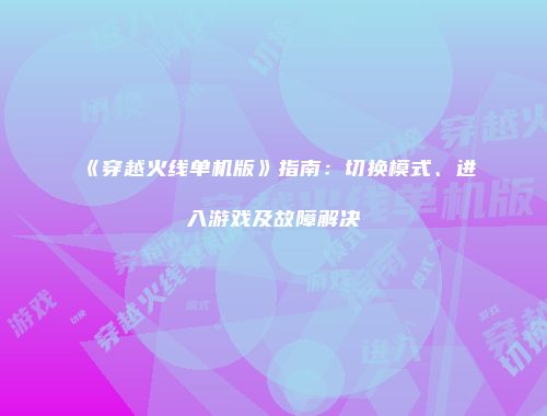 《穿越火线单机版》指南：切换模式、进入游戏及故障解决