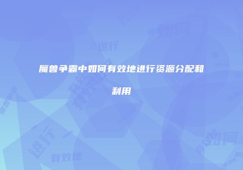 魔兽争霸中如何有效地进行资源分配和利用