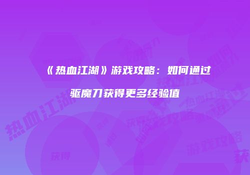 《热血江湖》游戏攻略：如何通过驱魔刀获得更多经验值