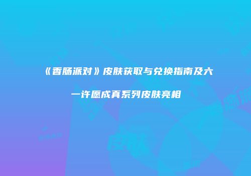 《香肠派对》皮肤获取与兑换指南及六一许愿成真系列皮肤亮相