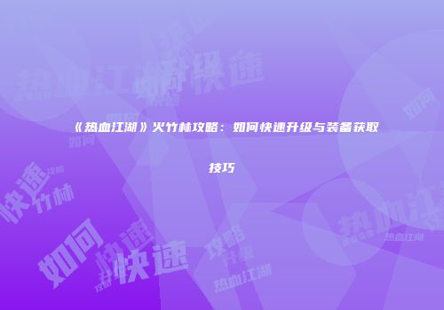 《热血江湖》火竹林攻略：如何快速升级与装备获取技巧