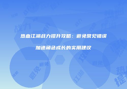 热血江湖战力提升攻略：避免常见错误加速角色成长的实用建议