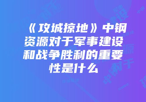 《攻城掠地》中钢资源对于军事建设和战争胜利的重要性是什么