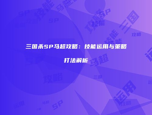 三国杀SP马超攻略：技能运用与策略打法解析