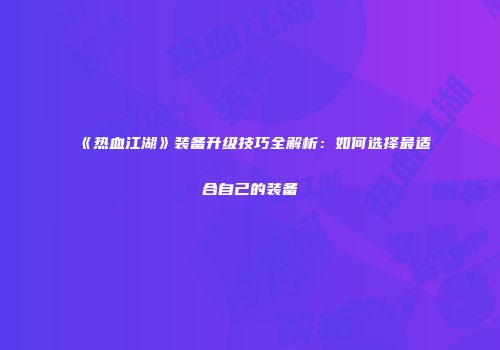 《热血江湖》装备升级技巧全解析：如何选择最适合自己的装备