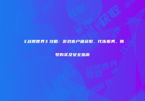 《战舰世界》攻略：游戏客户端获取、代练服务、账号购买及安全指南