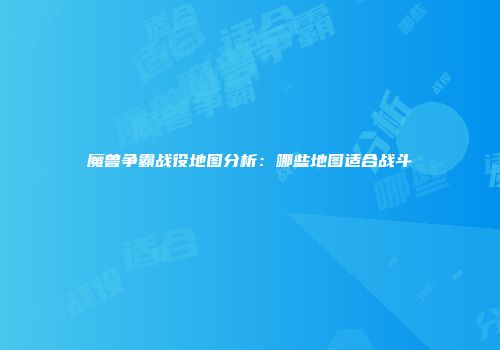 魔兽争霸战役地图分析：哪些地图适合战斗