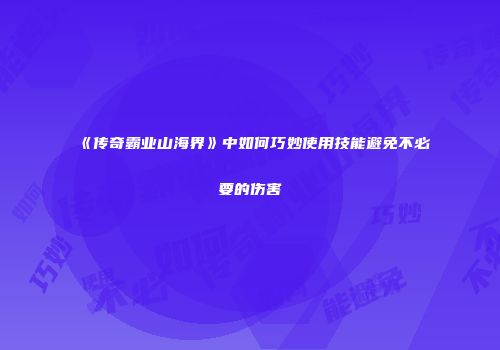 《传奇霸业山海界》中如何巧妙使用技能避免不必要的伤害