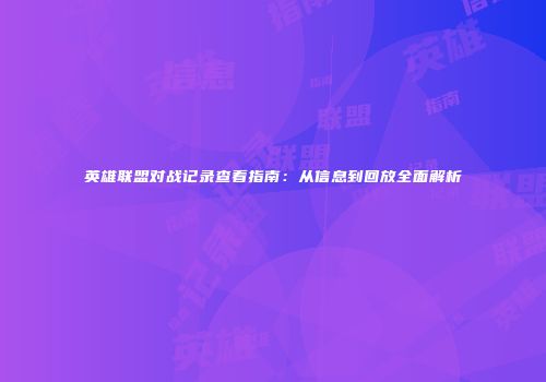 英雄联盟对战记录查看指南：从信息到回放全面解析