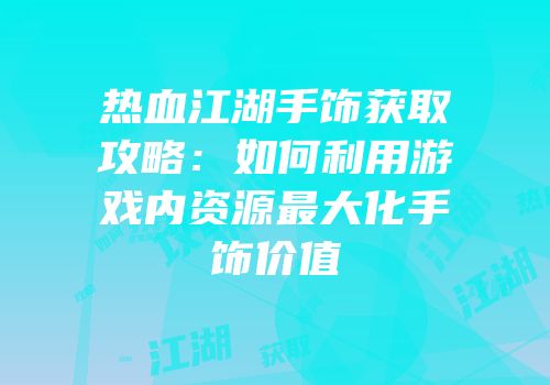 热血江湖手饰获取攻略：如何利用游戏内资源最大化手饰价值