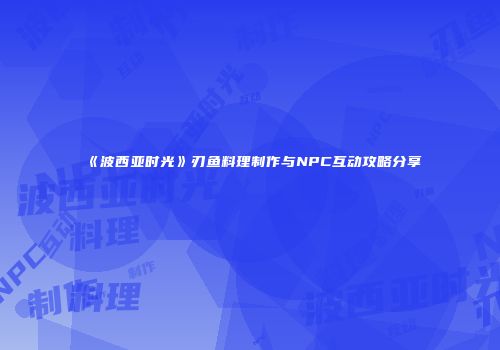 《波西亚时光》刃鱼料理制作与NPC互动攻略分享