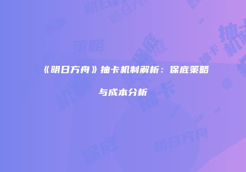 《明日方舟》抽卡机制解析：保底策略与成本分析