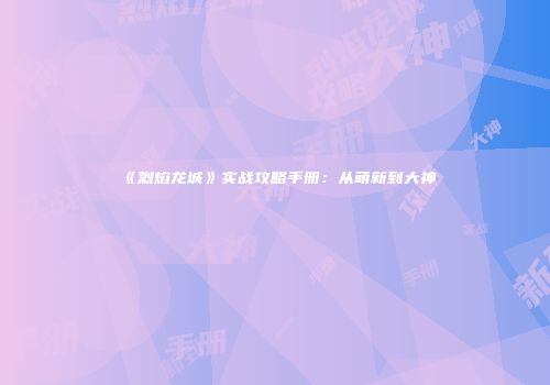 《烈焰龙城》实战攻略手册：从萌新到大神