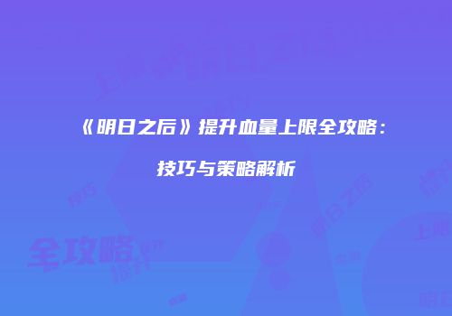 《明日之后》提升血量上限全攻略：技巧与策略解析