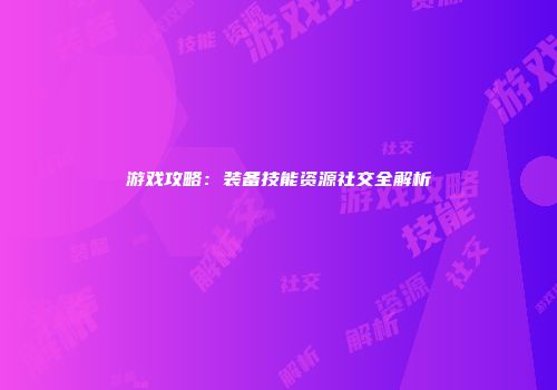 游戏攻略：装备技能资源社交全解析