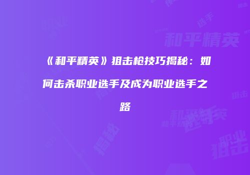 《和平精英》狙击枪技巧揭秘：如何击杀职业选手及成为职业选手之路