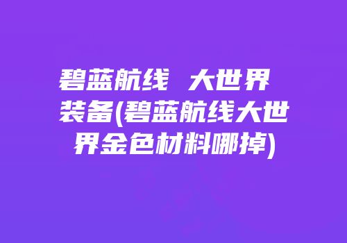 碧蓝航线 大世界 装备(碧蓝航线大世界金色材料哪掉)
