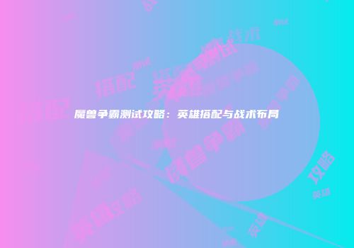 魔兽争霸测试攻略：英雄搭配与战术布局