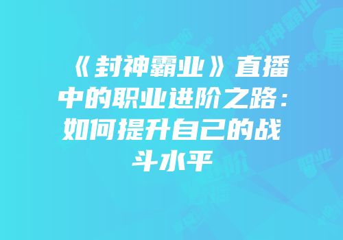 《封神霸业》直播中的职业进阶之路：如何提升自己的战斗水平