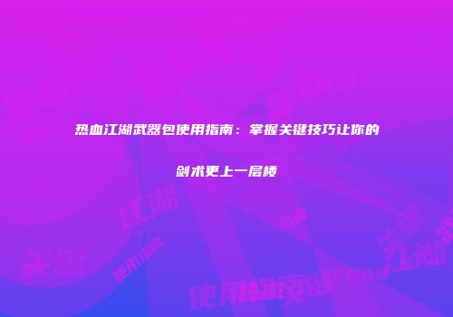热血江湖武器包使用指南：掌握关键技巧让你的剑术更上一层楼