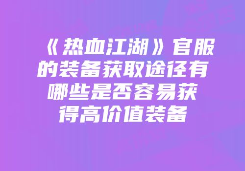 《热血江湖》官服的装备获取途径有哪些是否容易获得高价值装备