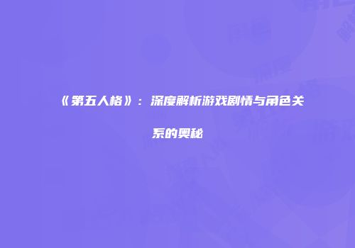《第五人格》：深度解析游戏剧情与角色关系的奥秘