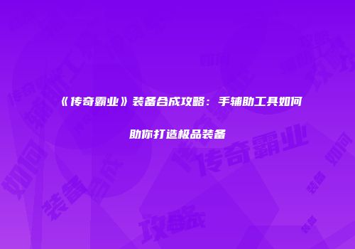《传奇霸业》装备合成攻略：手辅助工具如何助你打造极品装备