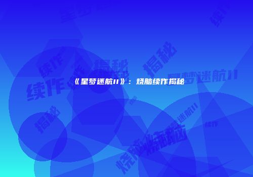 《星梦迷航II》：烧脑续作揭秘