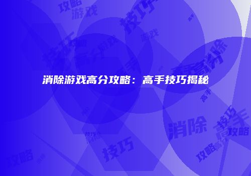 消除游戏高分攻略：高手技巧揭秘