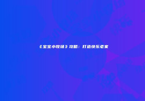 《宝宝小牧场》攻略：打造快乐老家
