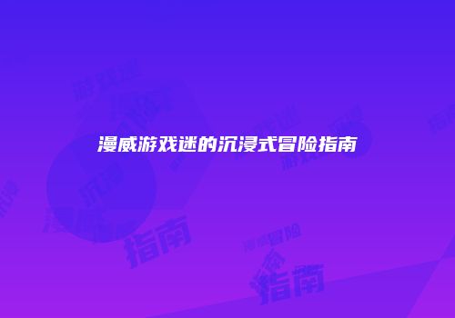漫威游戏迷的沉浸式冒险指南