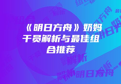 《明日方舟》奶妈干员解析与最佳组合推荐