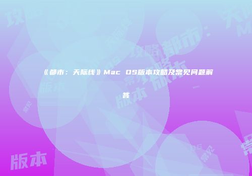 《都市：天际线》Mac OS版本攻略及常见问题解答