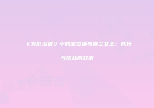 《火影忍者》中的莎罗娜与楼兰女王：成长与挑战的故事