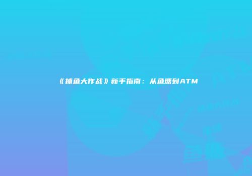 《捕鱼大作战》新手指南：从鱼塘到ATM