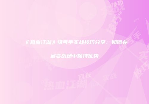 《热血江湖》级弓手实战技巧分享：如何在多变战场中保持优势
