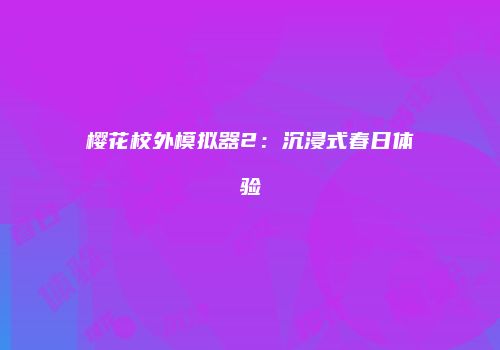 樱花校外模拟器2：沉浸式春日体验