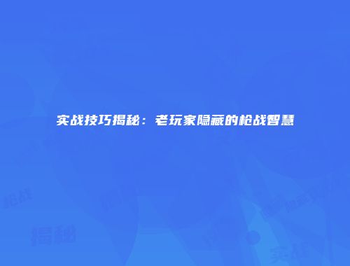 实战技巧揭秘：老玩家隐藏的枪战智慧