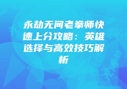 永劫无间老拳师快速上分攻略：英雄选择与高效技巧解析