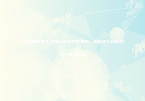 《热血江湖》宠物分解丸使用攻略：如何最大化利用这一游戏资源