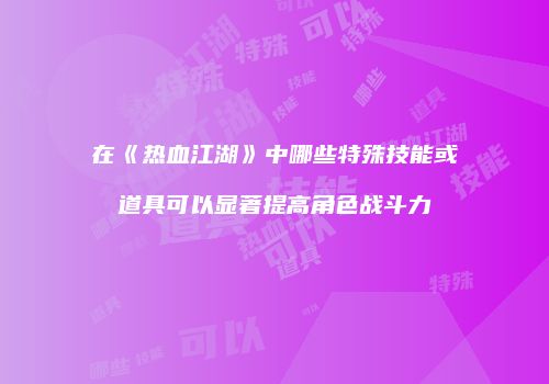 在《热血江湖》中哪些特殊技能或道具可以显著提高角色战斗力