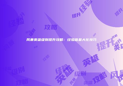 风暴英雄级别提升攻略：经验值最大化技巧