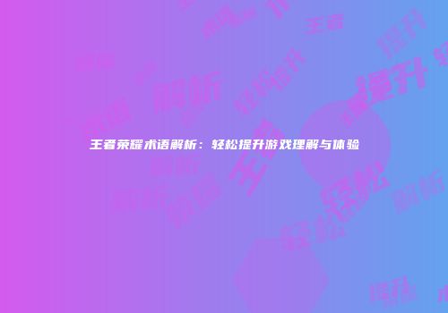 王者荣耀术语解析：轻松提升游戏理解与体验