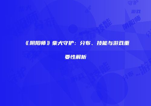《阴阳师》柴犬守护：分布、技能与游戏重要性解析