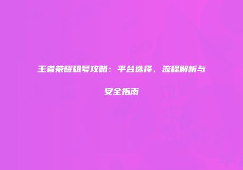 王者荣耀租号攻略：平台选择、流程解析与安全指南