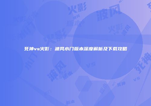 死神vs火影：波风水门版本深度解析及下载攻略